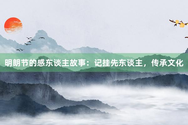 明朗节的感东谈主故事:记挂先东谈主,传承文化